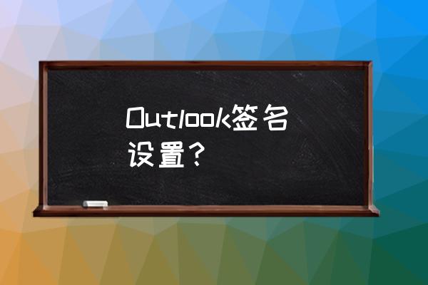 outlook英文版怎么设置签名 Outlook签名设置? outlook英文版怎么设置签名 Outlook签名设置?