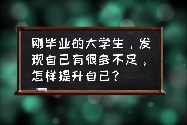 如何增强自己的价值 刚毕业的大学生,发现自己有很多不足,怎样提升自己? 如何增强自己的价值 刚毕业的大学生,发现自己有很多不足,怎样提升自己?