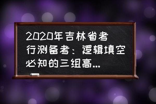国考行测逻辑填空方法 2020年吉林省考行测备考:逻辑填空必知的三组高频成语? 国考行测逻辑填空方法 2020年吉林省考行测备考:逻辑填空必知的三组高频成语?