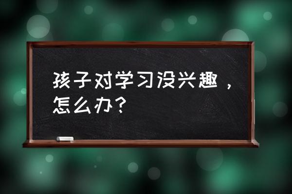 小鹿写字课程多长时间 孩子对学习没兴趣,怎么办? 小鹿写字课程多长时间 孩子对学习没兴趣,怎么办?