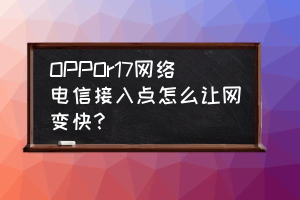 oppor17怎么设置让手机性能更高 OPPOr17网络电信接入点怎么让网变快? oppor17怎么设置让手机性能更高 OPPOr17网络电信接入点怎么让网变快?