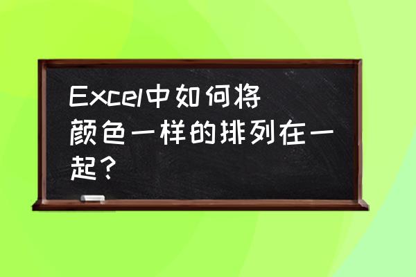 excel表格怎么按颜色分类 Excel中如何将颜色一样的排列在一起? excel表格怎么按颜色分类 Excel中如何将颜色一样的排列在一起?