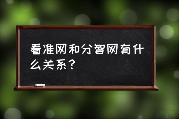 看准网官网个人登录 看准网和分智网有什么关系? 看准网官网个人登录 看准网和分智网有什么关系?