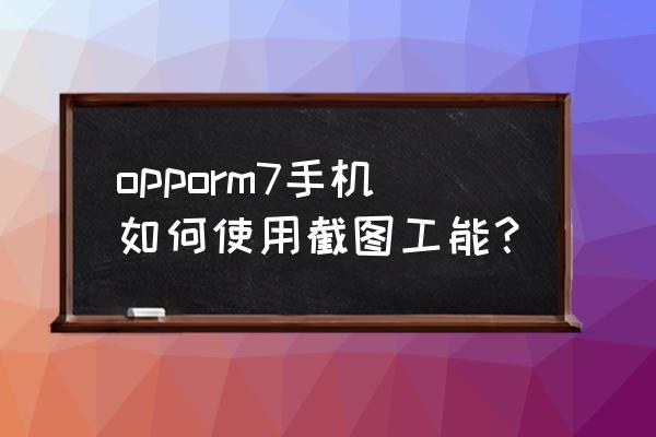 oppor17怎么样动态截屏 opporm7手机如何使用截图工能? oppor17怎么样动态截屏 opporm7手机如何使用截图工能?