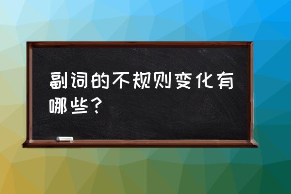 英语动词变副词的变化规则是什么 副词的不规则变化有哪些? 英语动词变副词的变化规则是什么 副词的不规则变化有哪些?