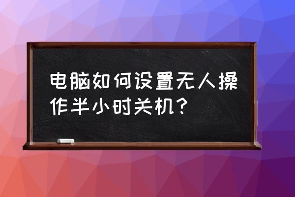 win7系统定时自动关机怎么设置 电脑如何设置无人操作半小时关机? win7系统定时自动关机怎么设置 电脑如何设置无人操作半小时关机?