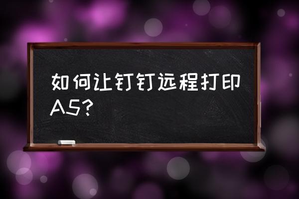 怎样用钉钉远程打卡 如何让钉钉远程打印A5? 怎样用钉钉远程打卡 如何让钉钉远程打印A5?