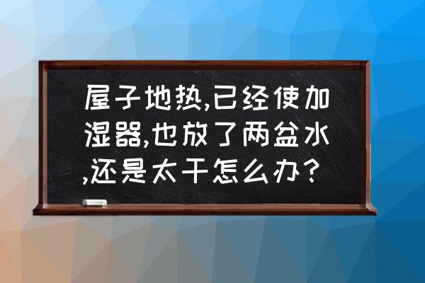 冬天屋里有加湿器还是很干怎么办 屋子地热,已经使加湿器,也放了两盆水,还是太干怎么办? 冬天屋里有加湿器还是很干怎么办 屋子地热,已经使加湿器,也放了两盆水,还是太干怎么办?