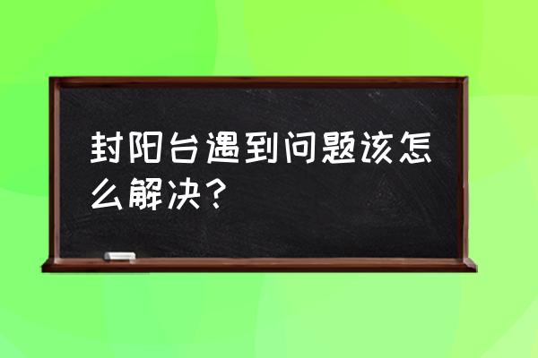 不让封阳台的解决方案 封阳台遇到问题该怎么解决? 不让封阳台的解决方案 封阳台遇到问题该怎么解决?
