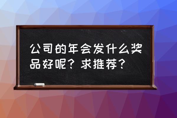 公司开会送小礼品送什么好 公司的年会发什么奖品好呢?求推荐? 公司开会送小礼品送什么好 公司的年会发什么奖品好呢?求推荐?