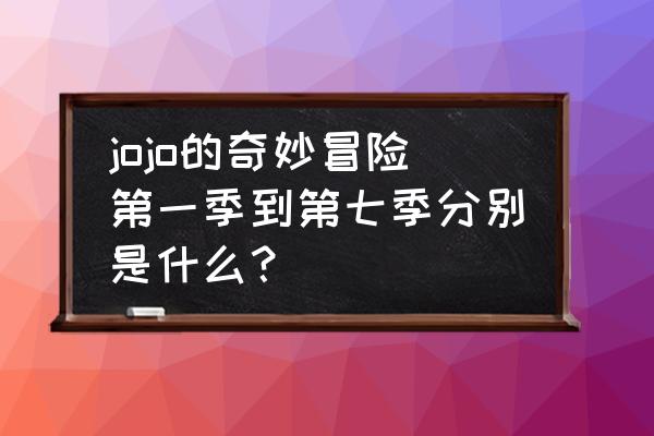 jojo的奇妙冒险动画出了几部 jojo的奇妙冒险第一季到第七季分别是什么? jojo的奇妙冒险动画出了几部 jojo的奇妙冒险第一季到第七季分别是什么?