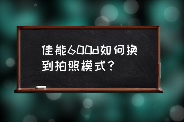 佳能600d拍照最佳时间 佳能600d如何换到拍照模式? 佳能600d拍照最佳时间 佳能600d如何换到拍照模式?
