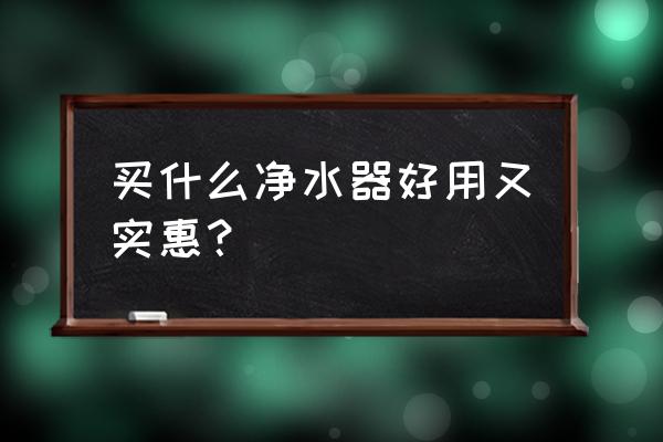 净水器哪个牌子好又实惠 买什么净水器好用又实惠? 净水器哪个牌子好又实惠 买什么净水器好用又实惠?