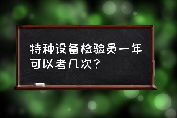 特种设备检验员资格证书考试 特种设备检验员一年可以考几次? 特种设备检验员资格证书考试 特种设备检验员一年可以考几次?