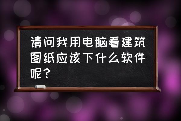 建筑学学生的电脑必装的软件 请问我用电脑看建筑图纸应该下什么软件呢? 建筑学学生的电脑必装的软件 请问我用电脑看建筑图纸应该下什么软件呢?