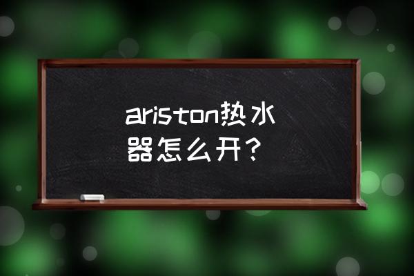 ariston电热水器说明书 ariston热水器怎么开? ariston电热水器说明书 ariston热水器怎么开?