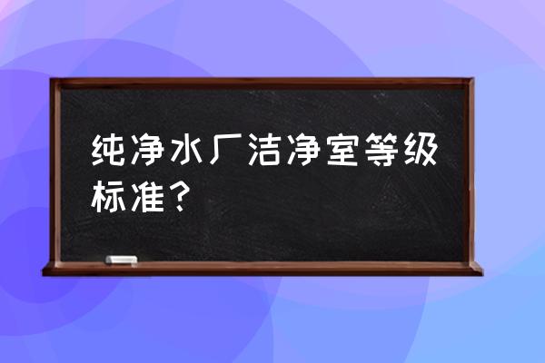 洁净室标准规范有哪些要求 纯净水厂洁净室等级标准? 洁净室标准规范有哪些要求 纯净水厂洁净室等级标准?