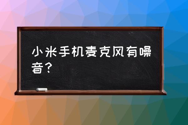 有线耳机麦克风有杂音滋滋 小米手机麦克风有噪音? 有线耳机麦克风有杂音滋滋 小米手机麦克风有噪音?