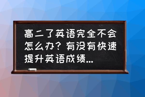 初学者怎么快速提高英语水平 高二了英语完全不会怎么办?有没有快速提升英语成绩的方法? 初学者怎么快速提高英语水平 高二了英语完全不会怎么办?有没有快速提升英语成绩的方法?