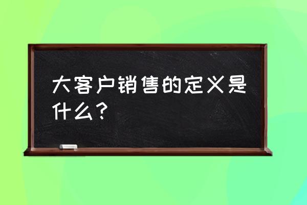 怎么样成为一名大客户销售 大客户销售的定义是什么? 怎么样成为一名大客户销售 大客户销售的定义是什么?
