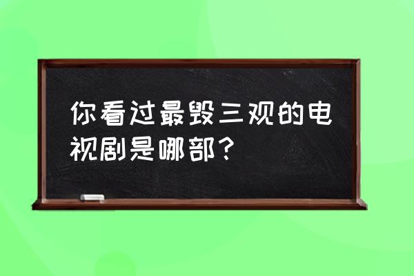 房屋隐蔽十大问题 你看过最毁三观的电视剧是哪部? 房屋隐蔽十大问题 你看过最毁三观的电视剧是哪部?