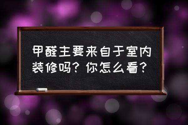 家具为啥都有甲醛 甲醛主要来自于室内装修吗?你怎么看? 家具为啥都有甲醛 甲醛主要来自于室内装修吗?你怎么看?
