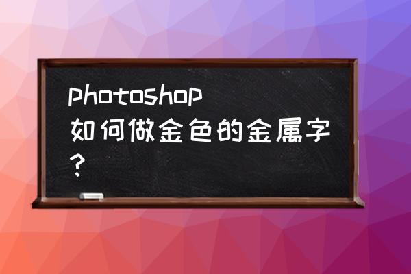ps金属制作教程 photoshop如何做金色的金属字? ps金属制作教程 photoshop如何做金色的金属字?