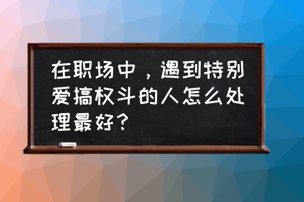 特别爱八卦的同事怎么给他提意见 在职场中,遇到特别爱搞权斗的人怎么处理最好? 特别爱八卦的同事怎么给他提意见 在职场中,遇到特别爱搞权斗的人怎么处理最好?