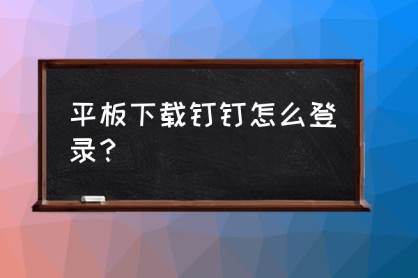 钉钉怎么通过账号密码登录 平板下载钉钉怎么登录? 钉钉怎么通过账号密码登录 平板下载钉钉怎么登录?