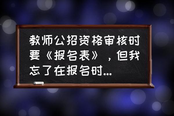 社会工作者报名表忘记打印 教师公招资格审核时要《报名表》,但我忘了在报名时打印了该怎么办? 社会工作者报名表忘记打印 教师公招资格审核时要《报名表》,但我忘了在报名时打印了该怎么办?