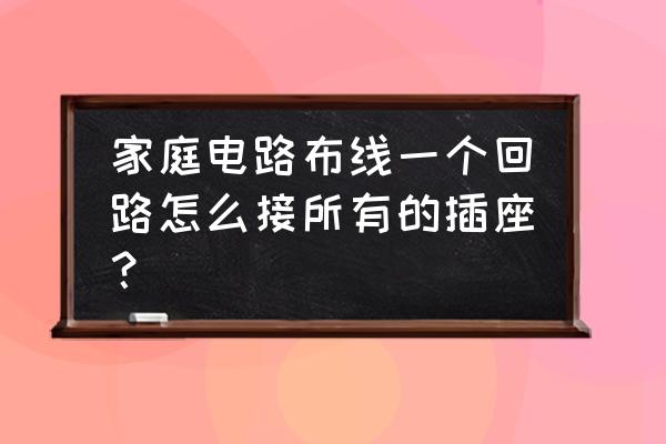 家庭装修布线的规范 家庭电路布线一个回路怎么接所有的插座? 家庭装修布线的规范 家庭电路布线一个回路怎么接所有的插座?