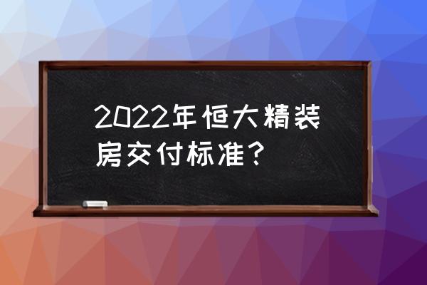 开发商精装修交房注意事项 2022年恒大精装房交付标准? 开发商精装修交房注意事项 2022年恒大精装房交付标准?