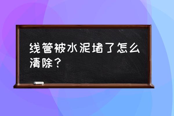 线管水泥堵住怎么处理 线管被水泥堵了怎么清除? 线管水泥堵住怎么处理 线管被水泥堵了怎么清除?