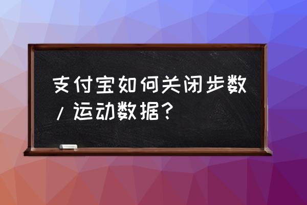 支付宝运动记录怎么关闭 支付宝如何关闭步数/运动数据? 支付宝运动记录怎么关闭 支付宝如何关闭步数/运动数据?