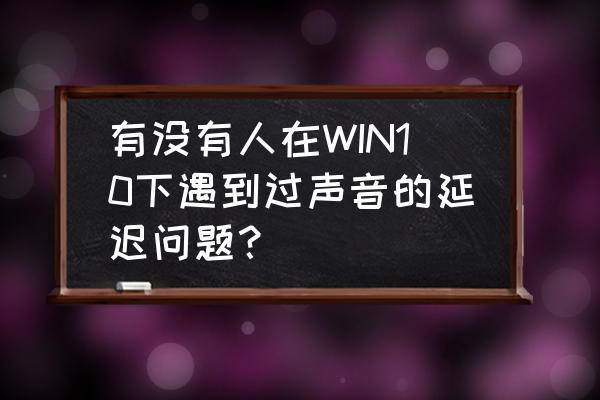 win10声音一会大一会小 有没有人在WIN10下遇到过声音的延迟问题? win10声音一会大一会小 有没有人在WIN10下遇到过声音的延迟问题?