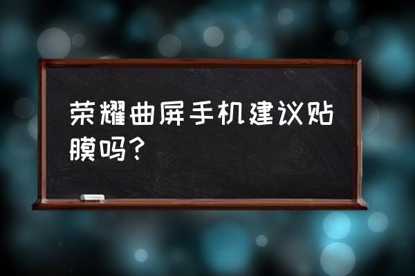 曲屏手机用什么壳不顶膜 荣耀曲屏手机建议贴膜吗? 曲屏手机用什么壳不顶膜 荣耀曲屏手机建议贴膜吗?