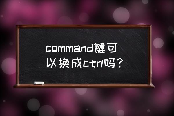 command键可以换成ctrl吗 command键可以换成ctrl吗? command键可以换成ctrl吗 command键可以换成ctrl吗?