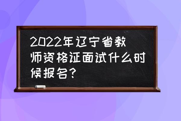 辽宁教师资格证报名系统官方入口 2022年辽宁省教师资格证面试什么时候报名? 辽宁教师资格证报名系统官方入口 2022年辽宁省教师资格证面试什么时候报名?