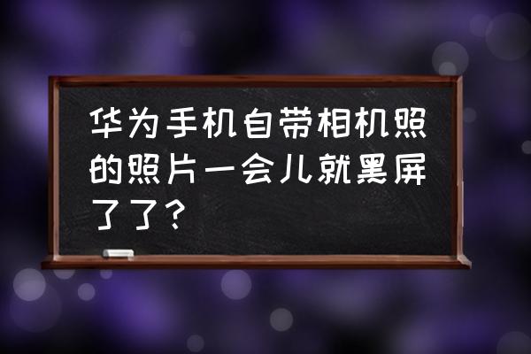 相机拍照一会就黑屏怎么办 华为手机自带相机照的照片一会儿就黑屏了了? 相机拍照一会就黑屏怎么办 华为手机自带相机照的照片一会儿就黑屏了了?