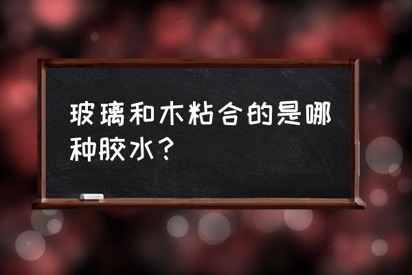 有机玻璃怎么粘合的最好 玻璃和木粘合的是哪种胶水? 有机玻璃怎么粘合的最好 玻璃和木粘合的是哪种胶水?