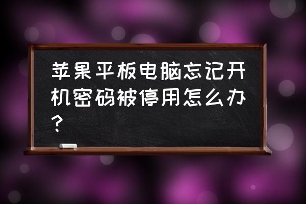 苹果平板输错密码停用了怎么办 苹果平板电脑忘记开机密码被停用怎么办? 苹果平板输错密码停用了怎么办 苹果平板电脑忘记开机密码被停用怎么办?