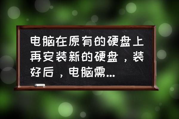 电脑主机安装硬盘步骤 电脑在原有的硬盘上再安装新的硬盘,装好后,电脑需要怎样? 电脑主机安装硬盘步骤 电脑在原有的硬盘上再安装新的硬盘,装好后,电脑需要怎样?
