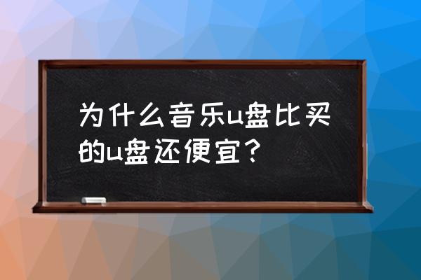 一样大的u盘为什么有的很便宜 为什么音乐u盘比买的u盘还便宜? 一样大的u盘为什么有的很便宜 为什么音乐u盘比买的u盘还便宜?