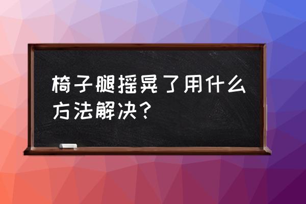 椅子腿怎样固定牢固 椅子腿摇晃了用什么方法解决? 椅子腿怎样固定牢固 椅子腿摇晃了用什么方法解决?