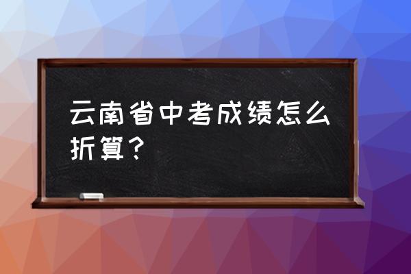 云南省考120题分值分布 云南省中考成绩怎么折算? 云南省考120题分值分布 云南省中考成绩怎么折算?