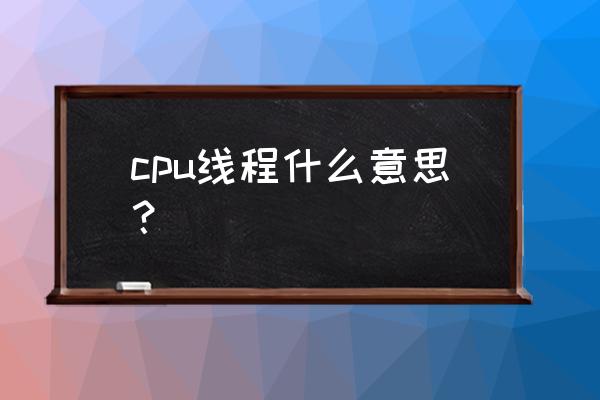 什么是程序进程线程三者有何区别 cpu线程什么意思? 什么是程序进程线程三者有何区别 cpu线程什么意思?