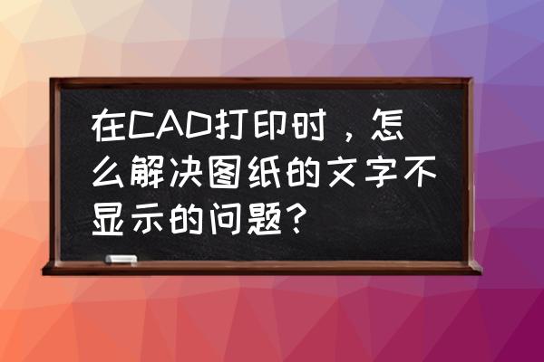 autocad打印的时候字体不显示 在CAD打印时,怎么解决图纸的文字不显示的问题? autocad打印的时候字体不显示 在CAD打印时,怎么解决图纸的文字不显示的问题?