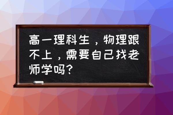 怎样学习物理最有效 高一理科生,物理跟不上,需要自己找老师学吗? 怎样学习物理最有效 高一理科生,物理跟不上,需要自己找老师学吗?