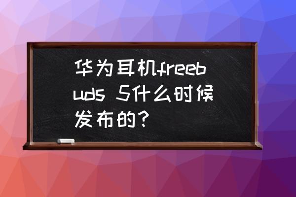华为freebuds4保修官网 华为耳机freebuds 5什么时候发布的? 华为freebuds4保修官网 华为耳机freebuds 5什么时候发布的?