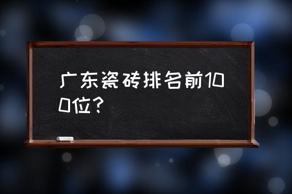 瓷砖品种太多分不清一篇给你讲透 广东瓷砖排名前100位? 瓷砖品种太多分不清一篇给你讲透 广东瓷砖排名前100位?